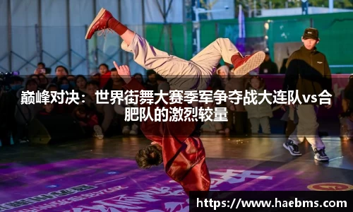 巅峰对决：世界街舞大赛季军争夺战大连队vs合肥队的激烈较量