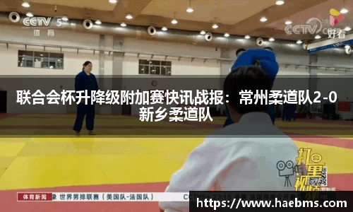 联合会杯升降级附加赛快讯战报：常州柔道队2-0新乡柔道队